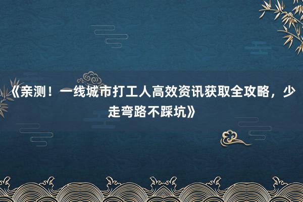 《亲测！一线城市打工人高效资讯获取全攻略，少走弯路不踩坑》