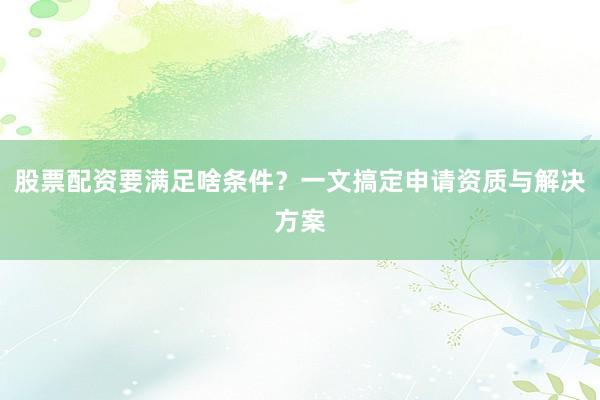 股票配资要满足啥条件?一文搞定申请资质与解决方案