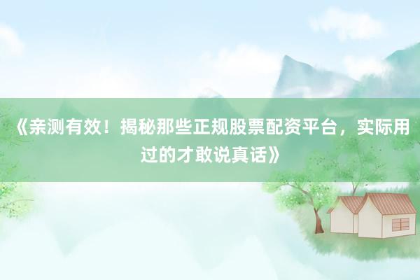 《亲测有效！揭秘那些正规股票配资平台，实际用过的才敢说真话》