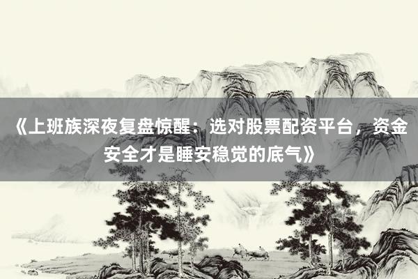 《上班族深夜复盘惊醒：选对股票配资平台，资金安全才是睡安稳觉的底气》
