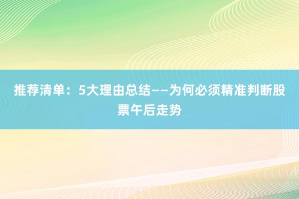 推荐清单：5大理由总结——为何必须精准判断股票午后走势