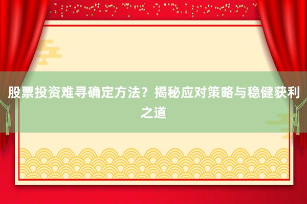 股票投资难寻确定方法？揭秘应对策略与稳健获利之道