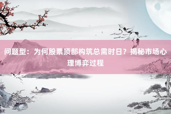 问题型：为何股票顶部构筑总需时日？揭秘市场心理博弈过程