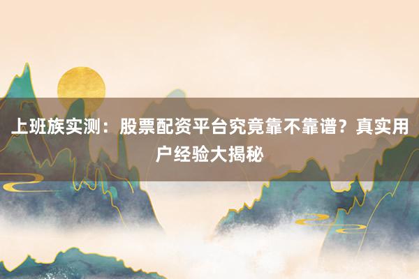 上班族实测：股票配资平台究竟靠不靠谱？真实用户经验大揭秘