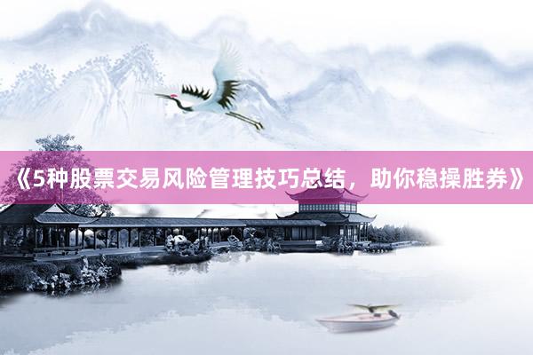 《5种股票交易风险管理技巧总结，助你稳操胜券》