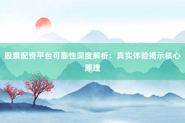 股票配资平台可靠性深度解析：真实体验揭示核心原理