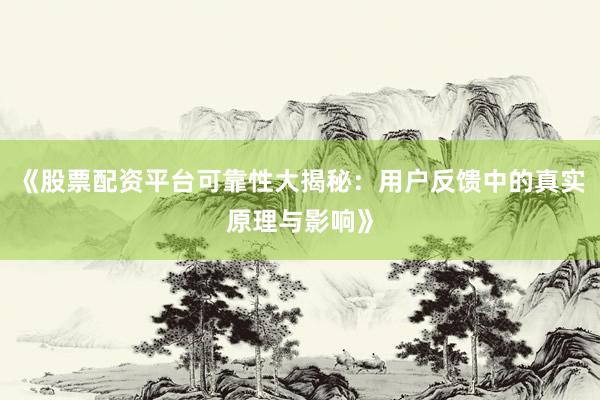 《股票配资平台可靠性大揭秘：用户反馈中的真实原理与影响》