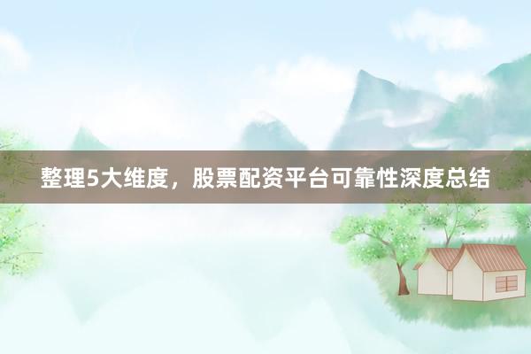 整理5大维度，股票配资平台可靠性深度总结