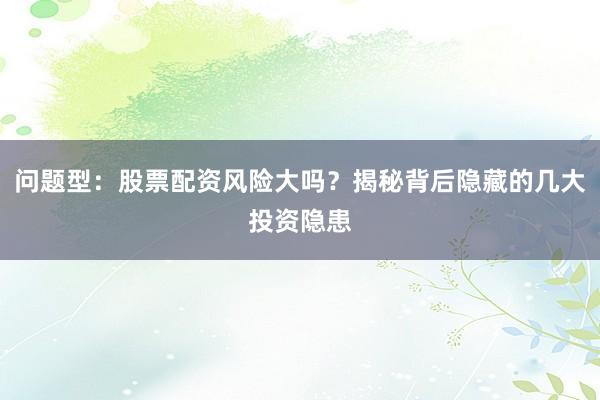 问题型：股票配资风险大吗？揭秘背后隐藏的几大投资隐患