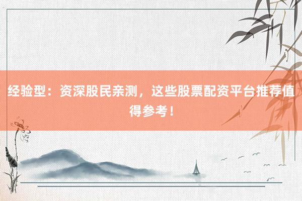 经验型：资深股民亲测，这些股票配资平台推荐值得参考！