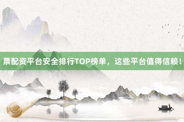 票配资平台安全排行TOP榜单，这些平台值得信赖！