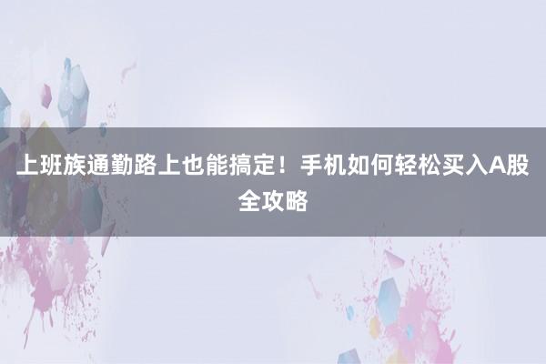 上班族通勤路上也能搞定！手机如何轻松买入A股全攻略