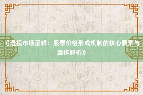 《透视市场逻辑：股票价格形成机制的核心要素与运作解析》