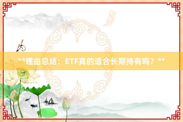 **理由总结：ETF真的适合长期持有吗？**