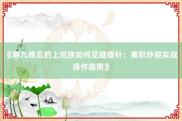 《朝九晚五的上班族如何见缝插针：兼职炒股实战操作指南》