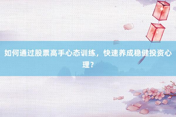 如何通过股票高手心态训练，快速养成稳健投资心理？