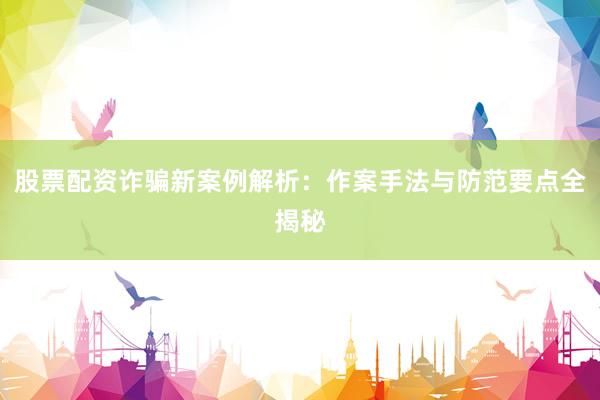 股票配资诈骗新案例解析：作案手法与防范要点全揭秘