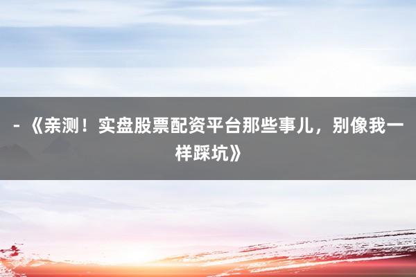 - 《亲测！实盘股票配资平台那些事儿，别像我一样踩坑》