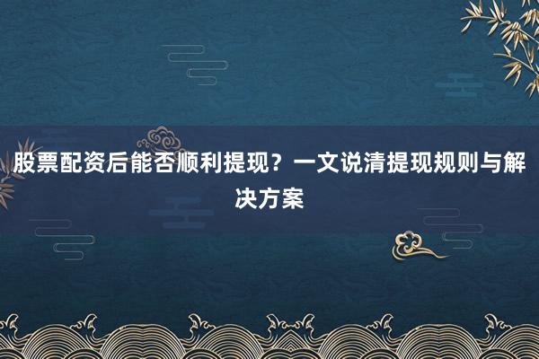 股票配资后能否顺利提现？一文说清提现规则与解决方案