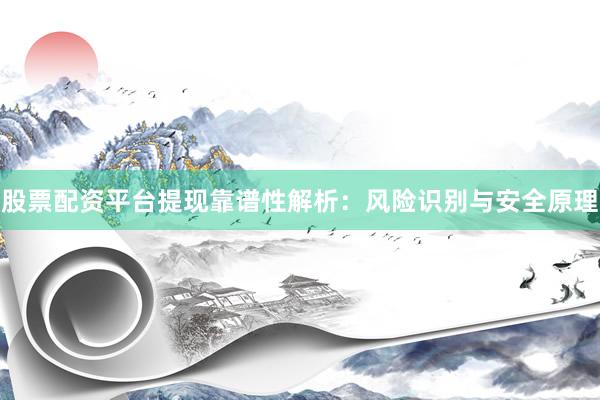 股票配资平台提现靠谱性解析：风险识别与安全原理