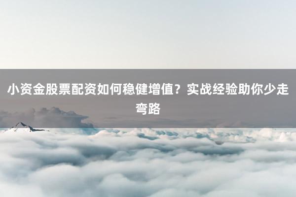 小资金股票配资如何稳健增值？实战经验助你少走弯路