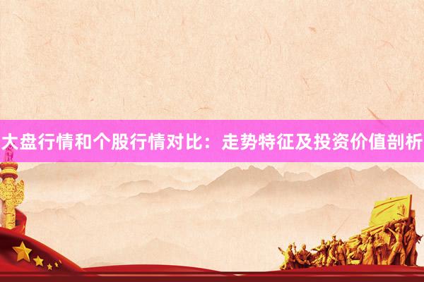 大盘行情和个股行情对比：走势特征及投资价值剖析