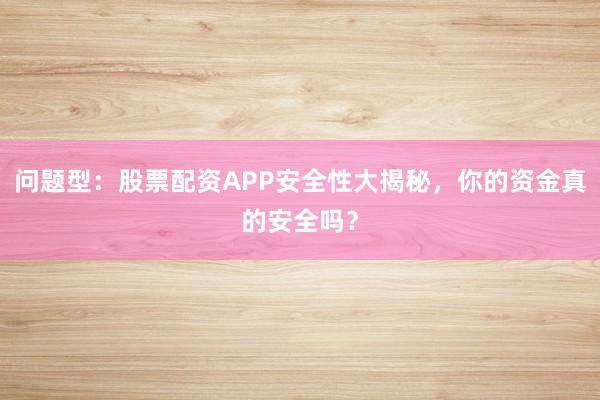 问题型：股票配资APP安全性大揭秘，你的资金真的安全吗？