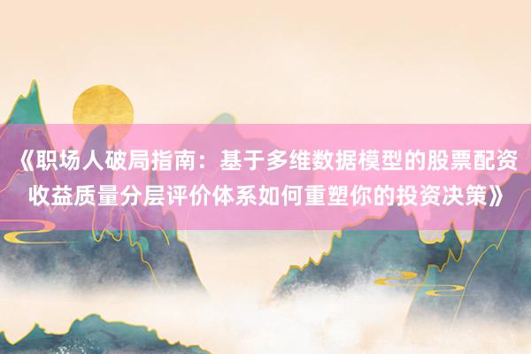 《职场人破局指南:基于多维数据模型的股票配资收益质量分层评价体系如何重塑你的投资决策》
