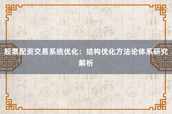 股票配资交易系统优化：结构优化方法论体系研究解析