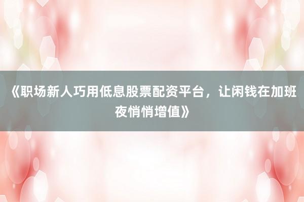 《职场新人巧用低息股票配资平台,让闲钱在加班夜悄悄增值》