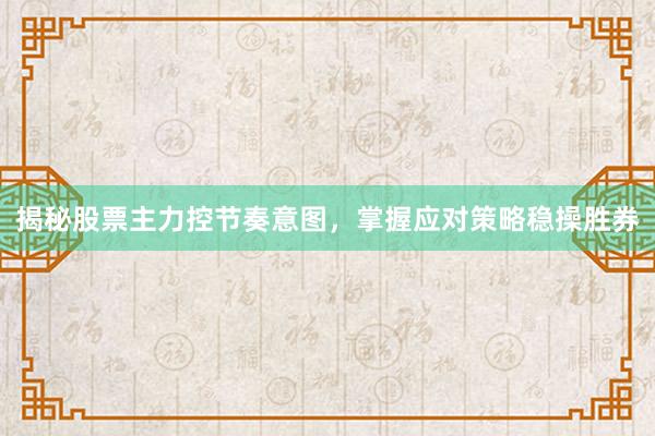 揭秘股票主力控节奏意图，掌握应对策略稳操胜券