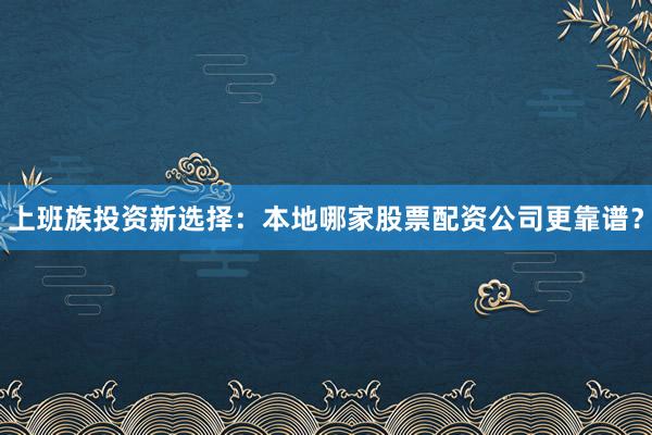 上班族投资新选择：本地哪家股票配资公司更靠谱？