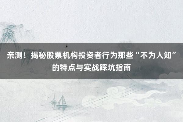 亲测！揭秘股票机构投资者行为那些“不为人知”的特点与实战踩坑指南