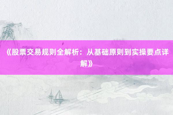 《股票交易规则全解析：从基础原则到实操要点详解》
