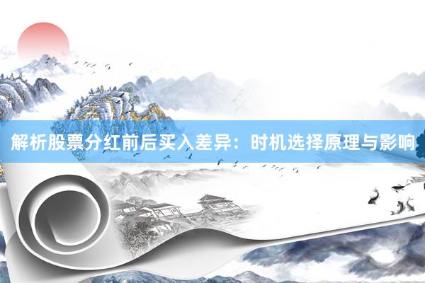 解析股票分红前后买入差异：时机选择原理与影响