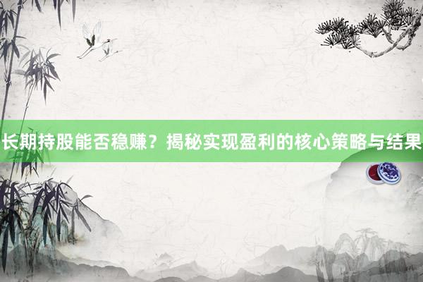长期持股能否稳赚？揭秘实现盈利的核心策略与结果