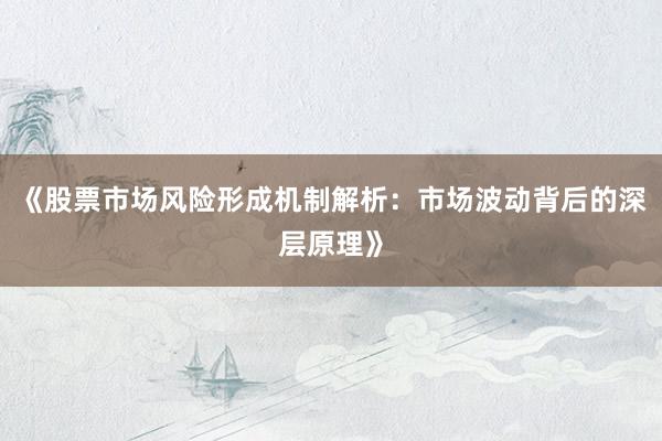 《股票市场风险形成机制解析：市场波动背后的深层原理》
