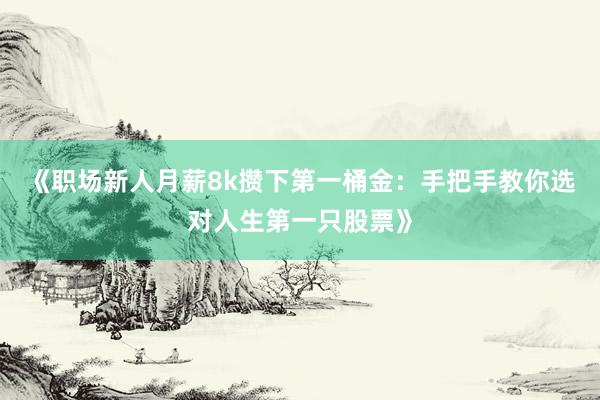 《职场新人月薪8k攒下第一桶金：手把手教你选对人生第一只股票》