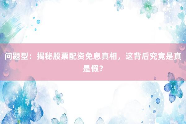 问题型：揭秘股票配资免息真相，这背后究竟是真是假？