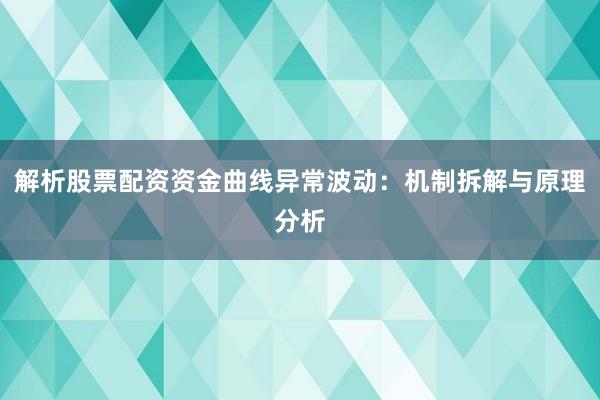 解析股票配资资金曲线异常波动：机制拆解与原理分析