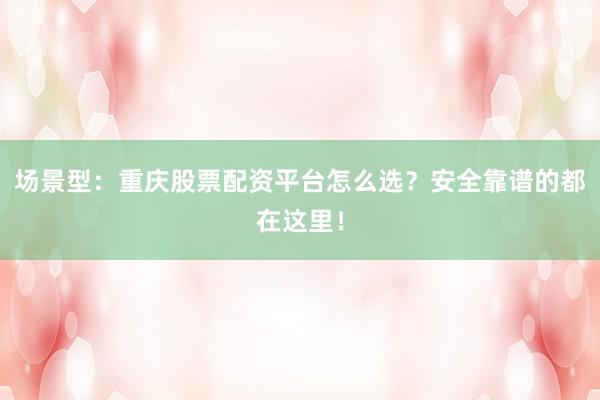 场景型：重庆股票配资平台怎么选？安全靠谱的都在这里！
