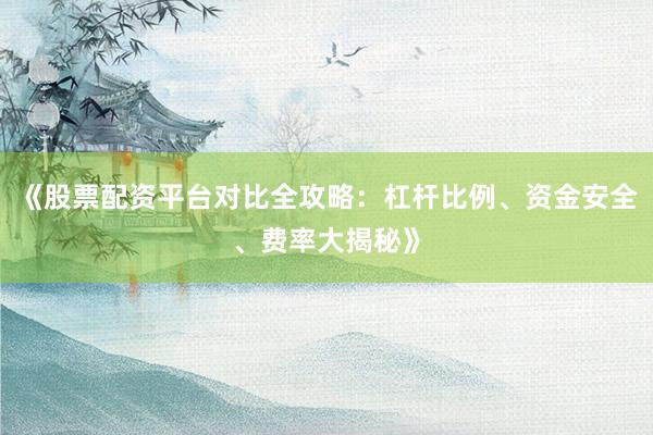《股票配资平台对比全攻略：杠杆比例、资金安全、费率大揭秘》