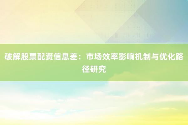 破解股票配资信息差：市场效率影响机制与优化路径研究