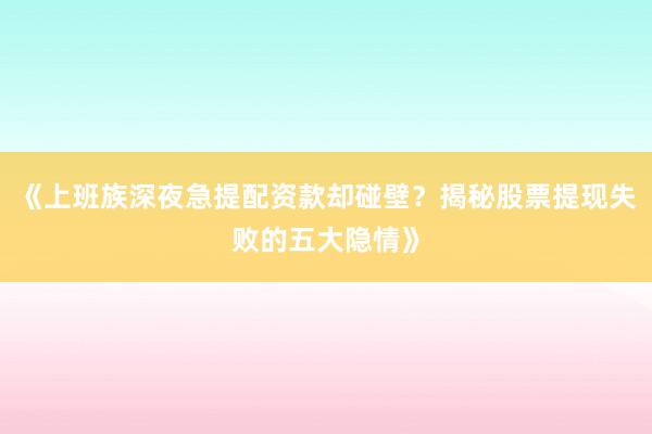 《上班族深夜急提配资款却碰壁？揭秘股票提现失败的五大隐情》