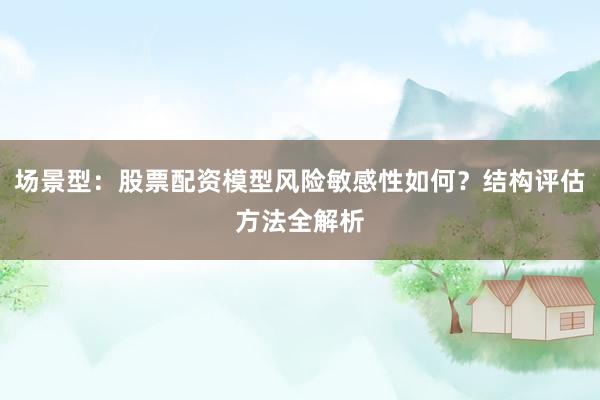 场景型：股票配资模型风险敏感性如何？结构评估方法全解析