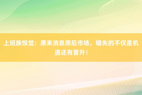 上班族惊觉：原来消息滞后市场，错失的不仅是机遇还有晋升！