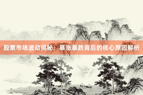 股票市场波动揭秘：暴涨暴跌背后的核心原因解析