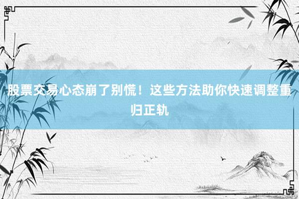 股票交易心态崩了别慌！这些方法助你快速调整重归正轨