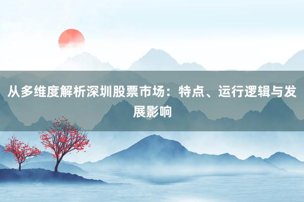 从多维度解析深圳股票市场：特点、运行逻辑与发展影响