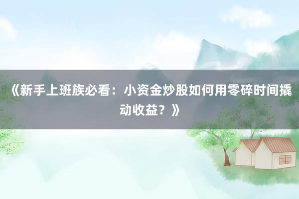 《新手上班族必看：小资金炒股如何用零碎时间撬动收益？》